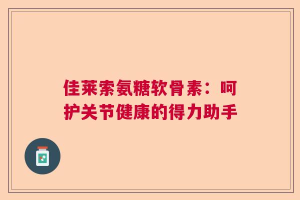 佳莱索氨糖软骨素：呵护关节健康的得力助手