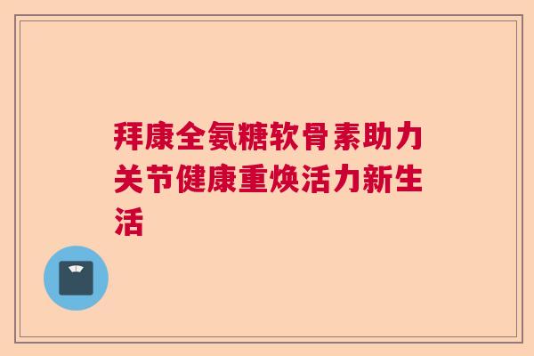 拜康全氨糖软骨素助力关节健康重焕活力新生活