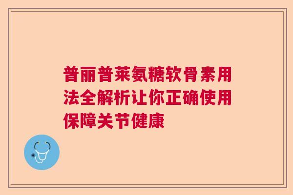 普丽普莱氨糖软骨素用法全解析让你正确使用保障关节健康