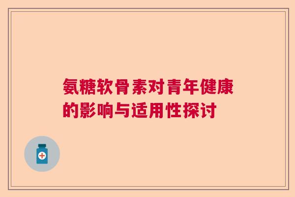 氨糖软骨素对青年健康的影响与适用性探讨 氨糖软骨素对青年健康的影响与适用性探讨
