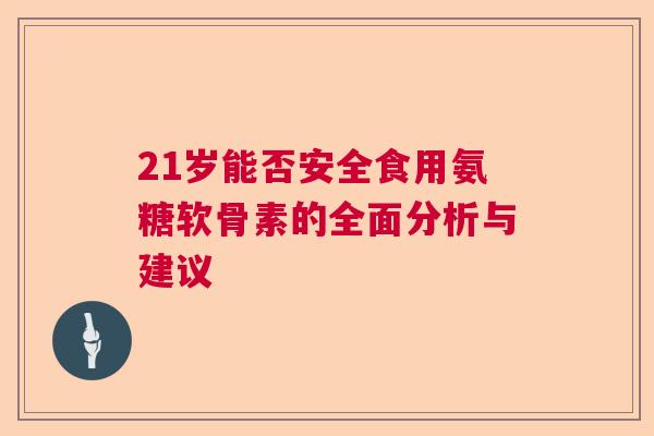 21岁能否安全食用氨糖软骨素的全面分析与建议