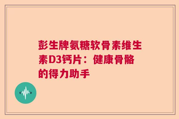 彭生牌氨糖软骨素维生素D3钙片：健康骨骼的得力助手