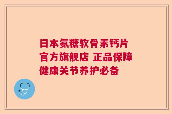 日本氨糖软骨素钙片 官方旗舰店 正品保障健康关节养护必备 日本氨糖软骨素钙片 官方旗舰店 正品保障健康关节养护必备