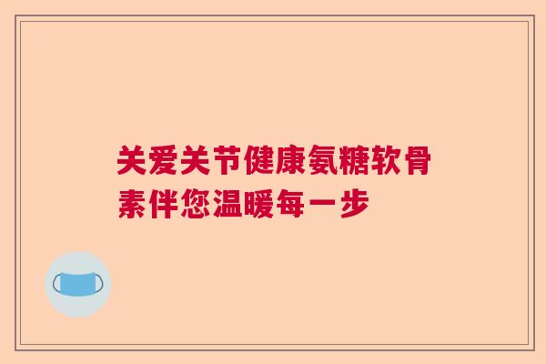 关爱关节健康氨糖软骨素伴您温暖每一步