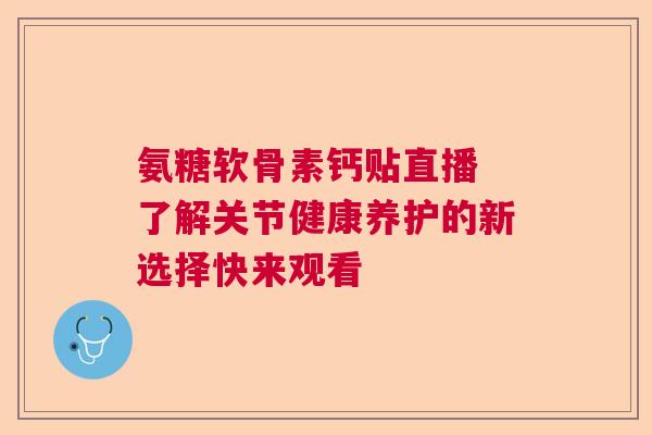 氨糖软骨素钙贴直播 了解关节健康养护的新选择快来观看