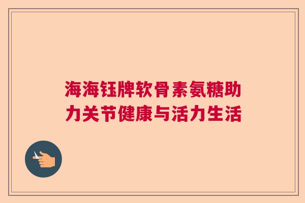 海海钰牌软骨素氨糖助力关节健康与活力生活 海海钰牌软骨素氨糖助力关节健康与活力生活