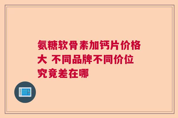 氨糖软骨素加钙片价格大 不同品牌不同价位究竟差在哪