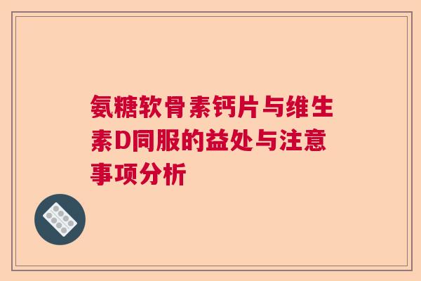 氨糖软骨素钙片与维生素D同服的益处与注意事项分析 氨糖软骨素钙片与维生素D同服的益处与注意事项分析