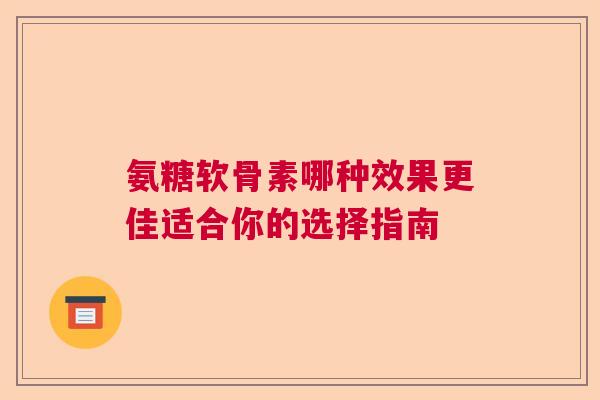 氨糖软骨素哪种效果更佳适合你的选择指南