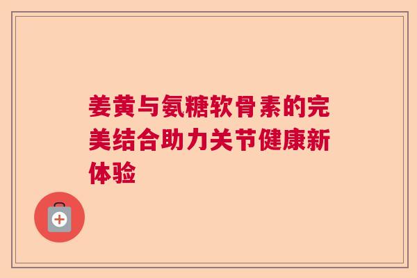 姜黄与氨糖软骨素的完美结合助力关节健康新体验