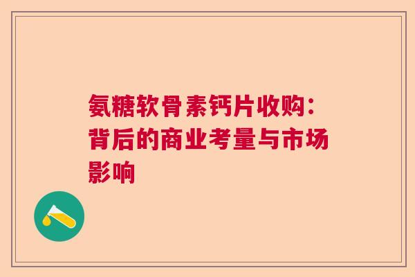 氨糖软骨素钙片收购:背后的商业考量与市场影响 氨糖软骨素钙片收购:背后的商业考量与市场影响