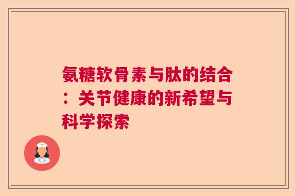 氨糖软骨素与肽的结合:关节健康的新希望与科学探索 氨糖软骨素与肽的结合:关节健康的新希望与科学探索