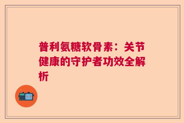 普利氨糖软骨素：关节健康的守护者功效全解析