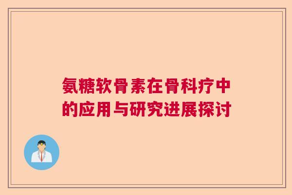 氨糖软骨素在骨科疗中的应用与研究进展探讨