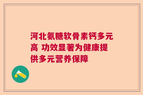 河北氨糖软骨素钙多元高 功效显著为健康提供多元营养保障