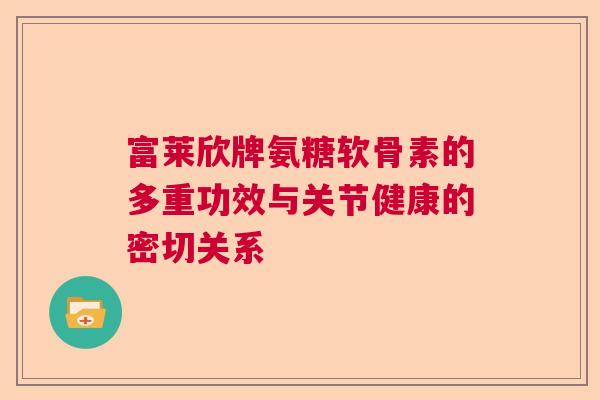 富莱欣牌氨糖软骨素的多重功效与关节健康的密切关系