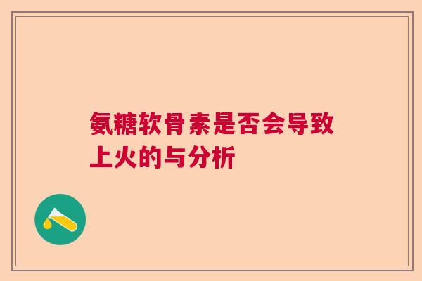 氨糖软骨素是否会导致上火的与分析