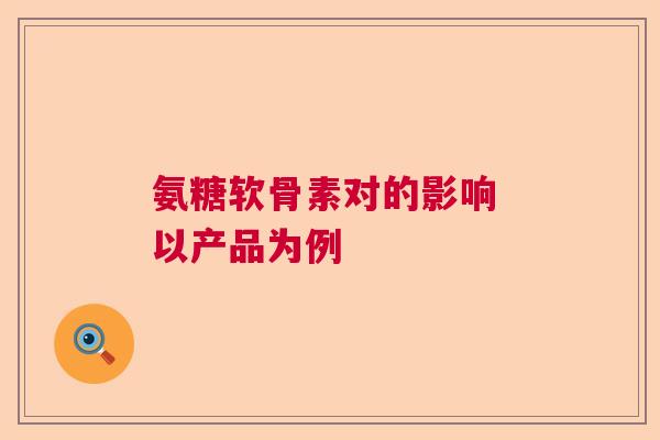 氨糖软骨素对的影响 以产品为例