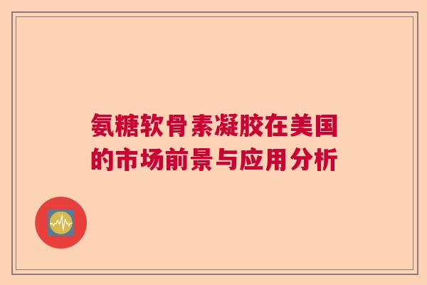 氨糖软骨素凝胶在美国的市场前景与应用分析