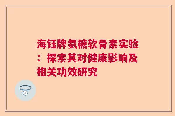 海钰牌氨糖软骨素实验：探索其对健康影响及相关功效研究