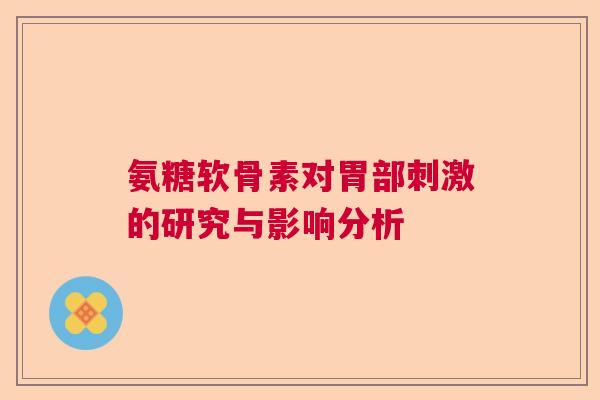 氨糖软骨素对胃部刺激的研究与影响分析 氨糖软骨素对胃部刺激的研究与影响分析