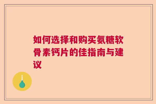 如何选择和购买氨糖软骨素钙片的佳指南与建议