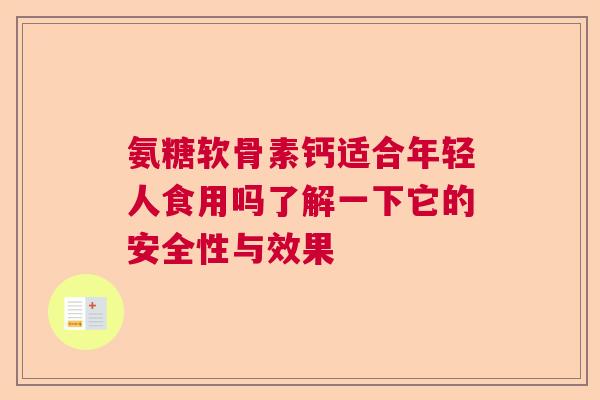 氨糖软骨素钙适合年轻人食用吗了解一下它的安全性与效果