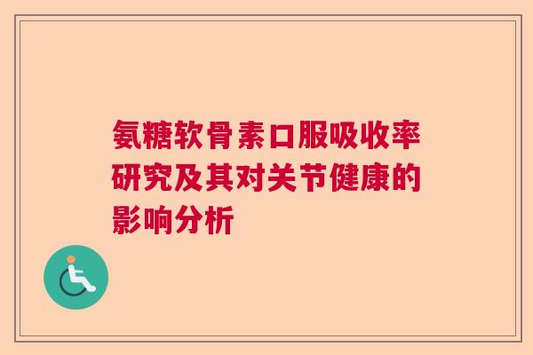 氨糖软骨素口服吸收率研究及其对关节健康的影响分析