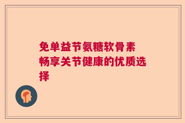 免单益节氨糖软骨素 畅享关节健康的优质选择