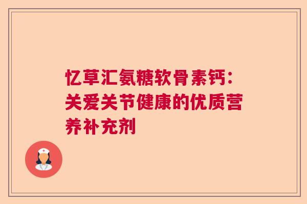 忆草汇氨糖软骨素钙：关爱关节健康的优质营养补充剂