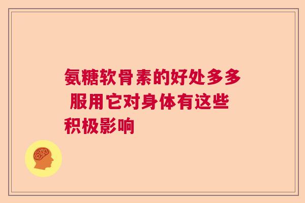 氨糖软骨素的好处多多 服用它对身体有这些积极影响
