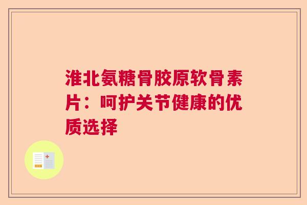 淮北氨糖骨胶原软骨素片：呵护关节健康的优质选择