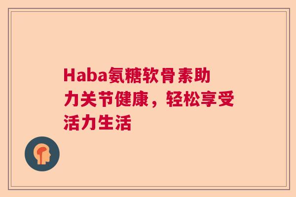 Haba氨糖软骨素助力关节健康，轻松享受活力生活