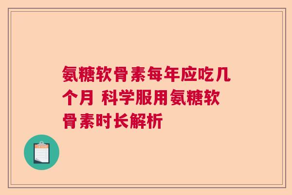 氨糖软骨素每年应吃几个月 科学服用氨糖软骨素时长解析
