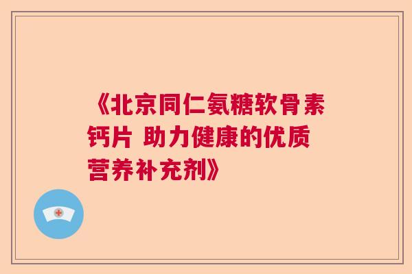 《北京同仁氨糖软骨素钙片 助力健康的优质营养补充剂》