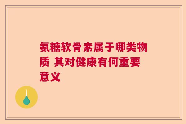 氨糖软骨素属于哪类物质 其对健康有何重要意义
