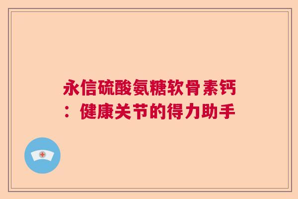 永信硫酸氨糖软骨素钙：健康关节的得力助手