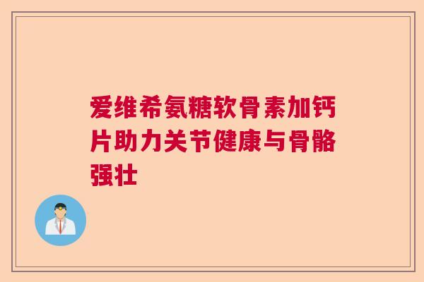 爱维希氨糖软骨素加钙片助力关节健康与骨骼强壮