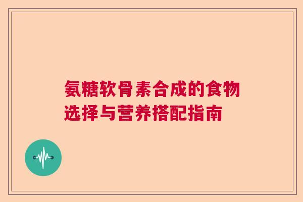 氨糖软骨素合成的食物选择与营养搭配指南