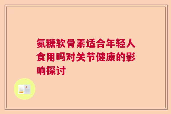 氨糖软骨素适合年轻人食用吗对关节健康的影响探讨