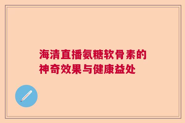 海清直播氨糖软骨素的神奇效果与健康益处