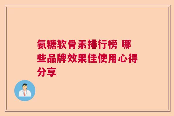 氨糖软骨素排行榜 哪些品牌效果佳使用心得分享