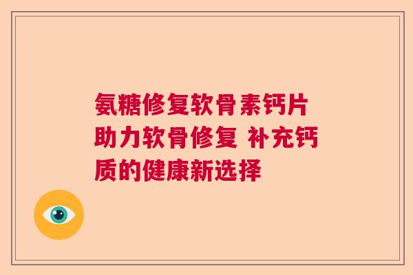 氨糖修复软骨素钙片 助力软骨修复 补充钙质的健康新选择 氨糖修复软骨素钙片 助力软骨修复 补充钙质的健康新选择