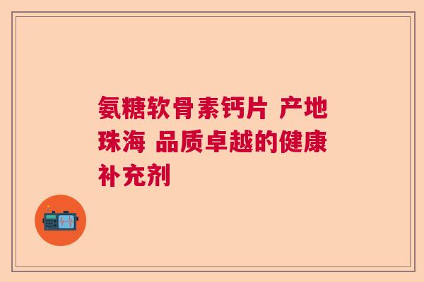 氨糖软骨素钙片 产地珠海 品质卓越的健康补充剂