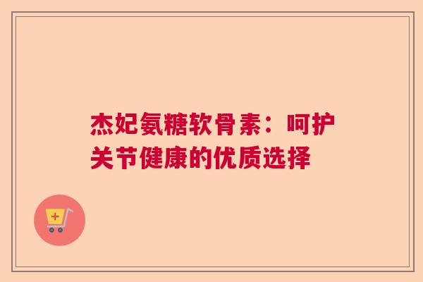 杰妃氨糖软骨素：呵护关节健康的优质选择