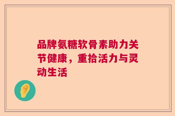 品牌氨糖软骨素助力关节健康，重拾活力与灵动生活