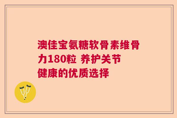 澳佳宝氨糖软骨素维骨力180粒 养护关节健康的优质选择 澳佳宝氨糖软骨素维骨力180粒 养护关节健康的优质选择