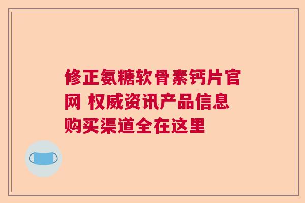 修正氨糖软骨素钙片官网 权威资讯产品信息购买渠道全在这里 修正氨糖软骨素钙片官网 权威资讯产品信息购买渠道全在这里