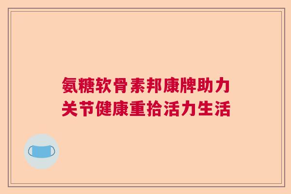 氨糖软骨素邦康牌助力关节健康重拾活力生活