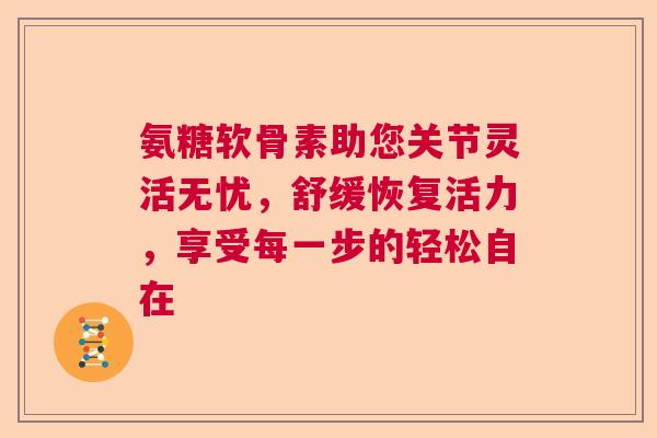 氨糖软骨素助您关节灵活无忧，舒缓恢复活力，享受每一步的轻松自在